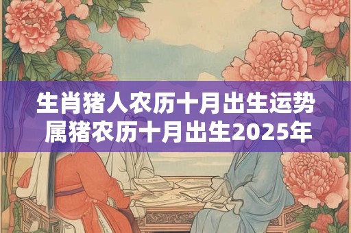 生肖猪人农历十月出生运势 属猪农历十月出生2025年运势