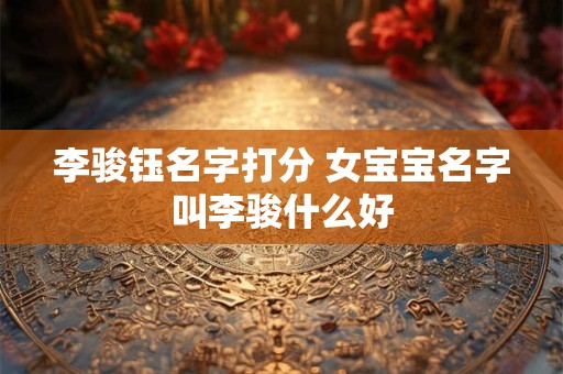 李骏钰名字打分 女宝宝名字叫李骏什么好