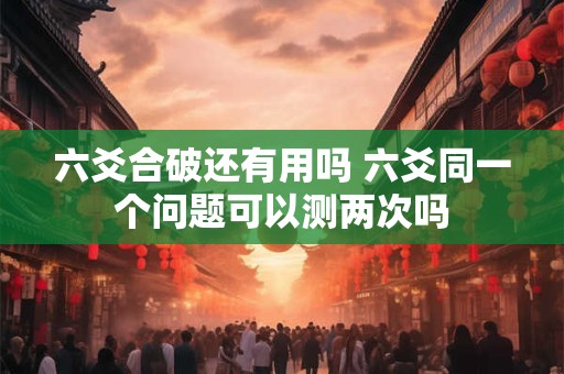 六爻合破还有用吗 六爻同一个问题可以测两次吗