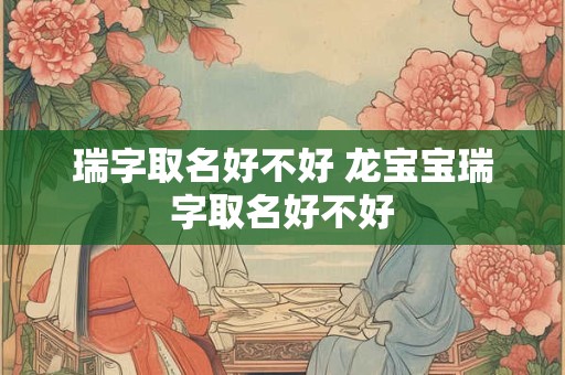 瑞字取名好不好 龙宝宝瑞字取名好不好