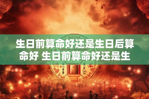 生日前算命好还是生日后算命好 生日前算命好还是生日后算命好一点