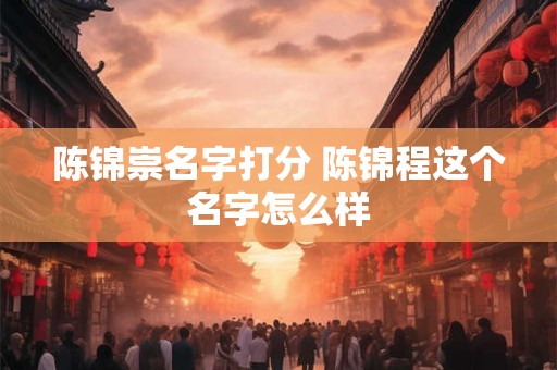 陈锦崇名字打分 陈锦程这个名字怎么样
