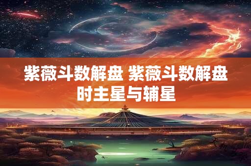 紫薇斗数解盘 紫薇斗数解盘时主星与辅星