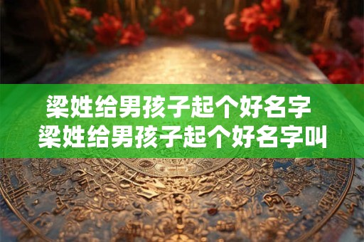 梁姓给男孩子起个好名字 梁姓给男孩子起个好名字叫什么