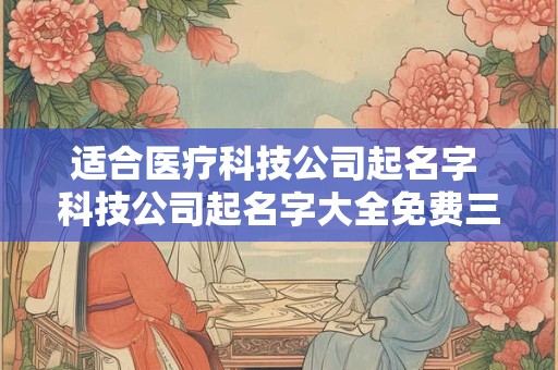 适合医疗科技公司起名字 科技公司起名字大全免费三个字