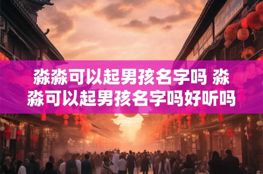 淼淼可以起男孩名字吗 淼淼可以起男孩名字吗好听吗