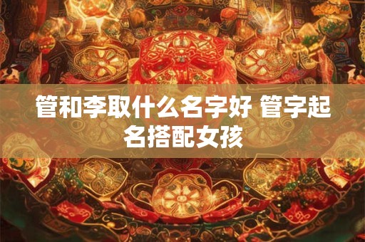 管和李取什么名字好 管字起名搭配女孩