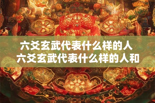 六爻玄武代表什么样的人 六爻玄武代表什么样的人和事物