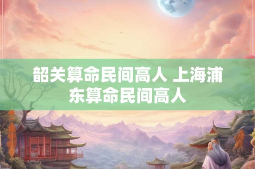 韶关算命民间高人 上海浦东算命民间高人