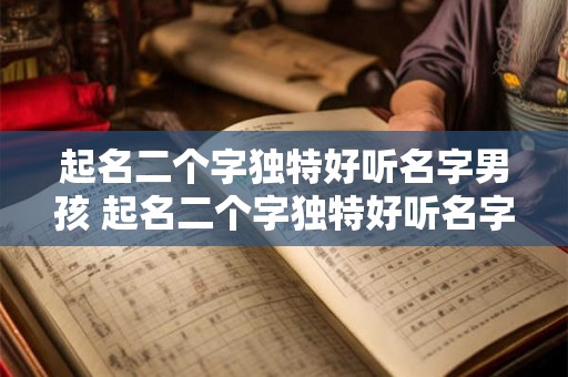 起名二个字独特好听名字男孩 起名二个字独特好听名字男孩名字大全