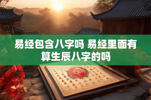 易经包含八字吗 易经里面有算生辰八字的吗