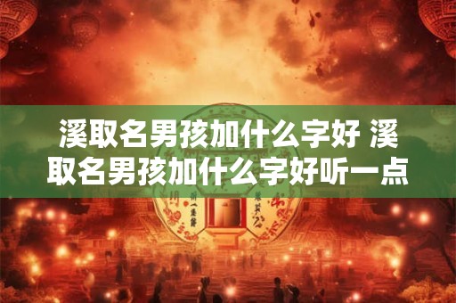 溪取名男孩加什么字好 溪取名男孩加什么字好听一点