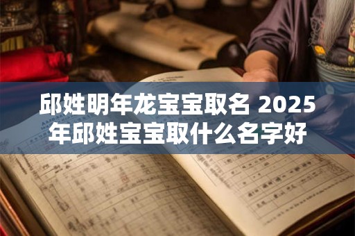 邱姓明年龙宝宝取名 2025年邱姓宝宝取什么名字好