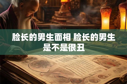 脸长的男生面相 脸长的男生是不是很丑
