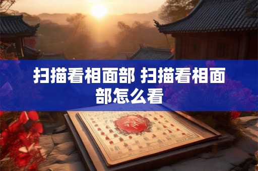 扫描看相面部 扫描看相面部怎么看