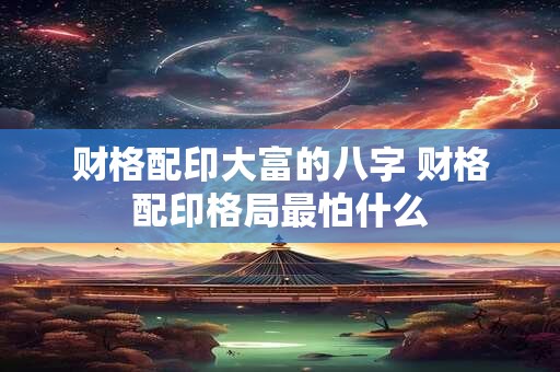 财格配印大富的八字 财格配印格局最怕什么