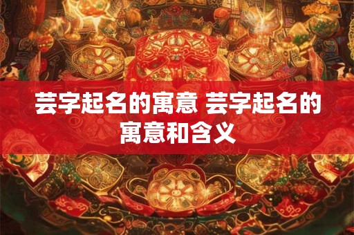 芸字起名的寓意 芸字起名的寓意和含义