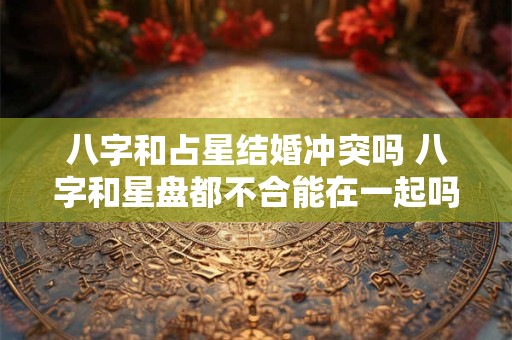 八字和占星结婚冲突吗 八字和星盘都不合能在一起吗