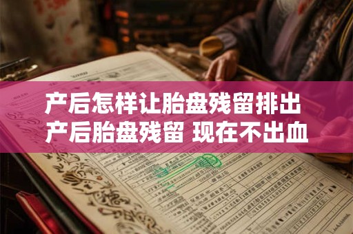 产后怎样让胎盘残留排出 产后胎盘残留 现在不出血了 是不是没有了