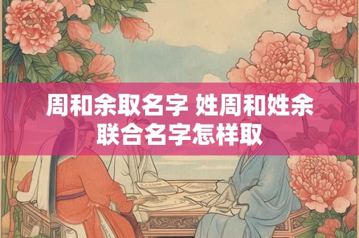 周和余取名字 姓周和姓余联合名字怎样取