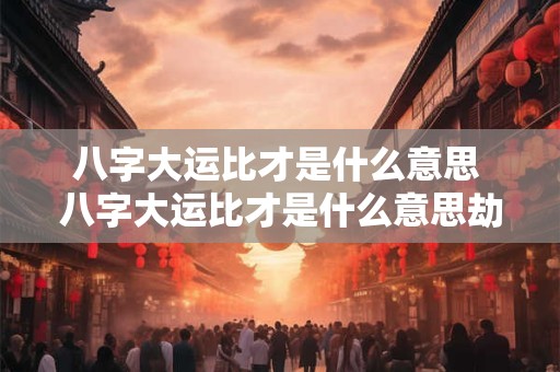 八字大运比才是什么意思 八字大运比才是什么意思劫印官是什么意思