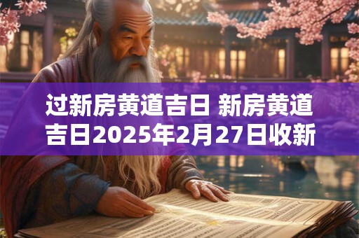 过新房黄道吉日 新房黄道吉日2025年2月27日收新房可以吗