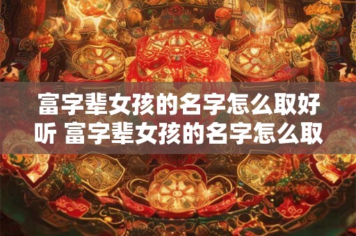 富字辈女孩的名字怎么取好听 富字辈女孩的名字怎么取好听一点