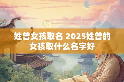 姓曾女孩取名 2025姓曾的女孩取什么名字好
