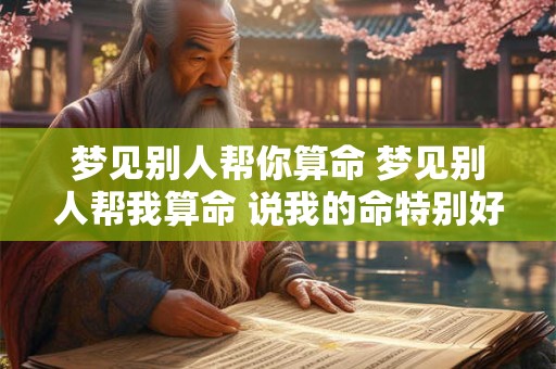 梦见别人帮你算命 梦见别人帮我算命 说我的命特别好