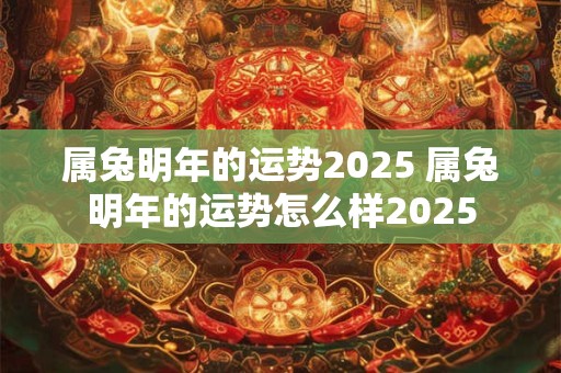 属兔明年的运势2025 属兔明年的运势怎么样2025