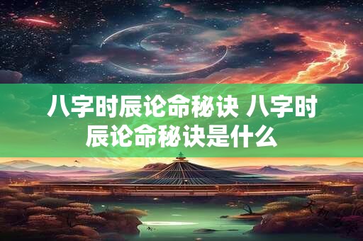八字时辰论命秘诀 八字时辰论命秘诀是什么