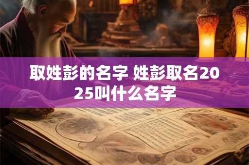 取姓彭的名字 姓彭取名2025叫什么名字