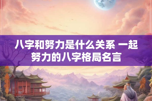 八字和努力是什么关系 一起努力的八字格局名言