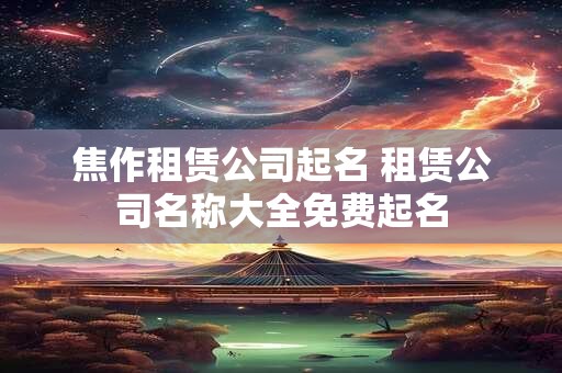 详细阅读:焦作租赁公司起名 租赁公司名称大全免费起名 焦作租赁公司起名 租赁公司名称大全免费起名