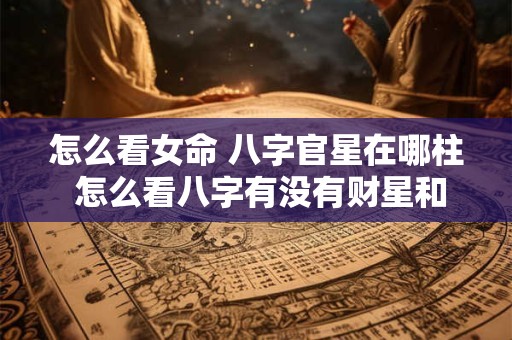 怎么看女命 八字官星在哪柱 怎么看八字有没有财星和官星