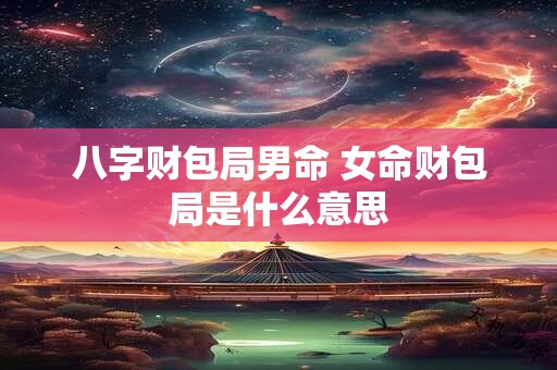 八字财包局男命 女命财包局是什么意思