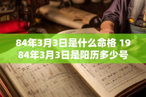 84年3月3日是什么命格 1984年3月3日是阳历多少号