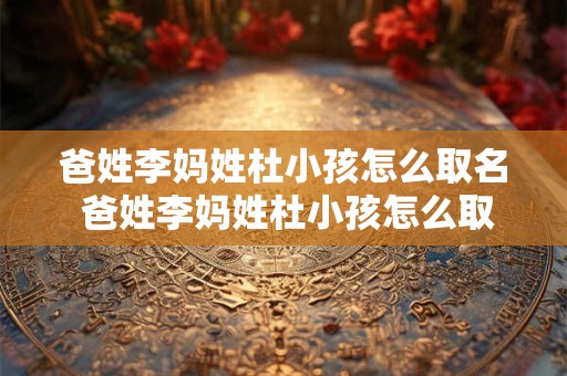 爸姓李妈姓杜小孩怎么取名 爸姓李妈姓杜小孩怎么取名字好听