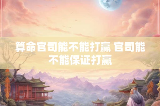 算命官司能不能打赢 官司能不能保证打赢