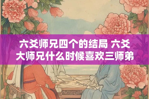 六爻师兄四个的结局 六爻大师兄什么时候喜欢三师弟的