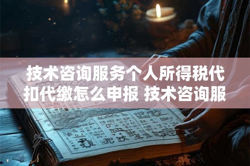 技术咨询服务个人所得税代扣代缴怎么申报 技术咨询服务的个人所得税税率是多少