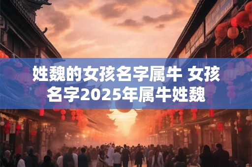 姓魏的女孩名字属牛 女孩名字2025年属牛姓魏