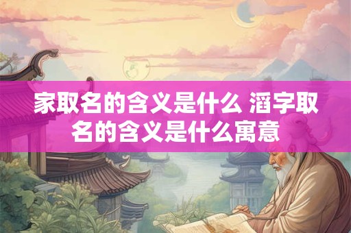 家取名的含义是什么 滔字取名的含义是什么寓意
