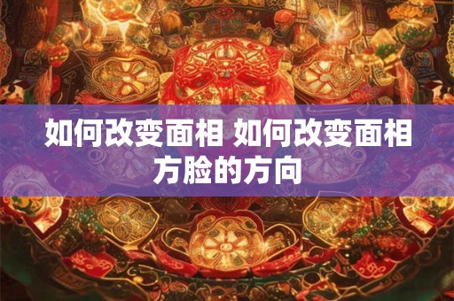 如何改变面相 如何改变面相方脸的方向