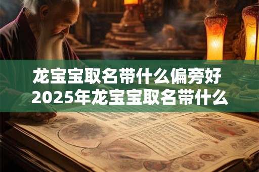 龙宝宝取名带什么偏旁好 2025年龙宝宝取名带什么偏旁好