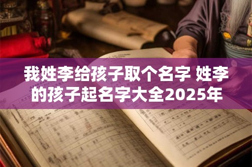 我姓李给孩子取个名字 姓李的孩子起名字大全2025年