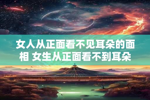 女人从正面看不见耳朵的面相 女生从正面看不到耳朵 晚年运势如何
