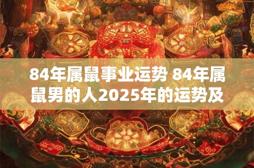 84年属鼠事业运势 84年属鼠男的人2025年的运势及运程