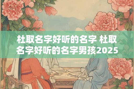 杜取名字好听的名字 杜取名字好听的名字男孩2025