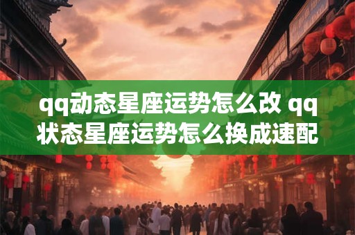 qq动态星座运势怎么改 qq状态星座运势怎么换成速配星座